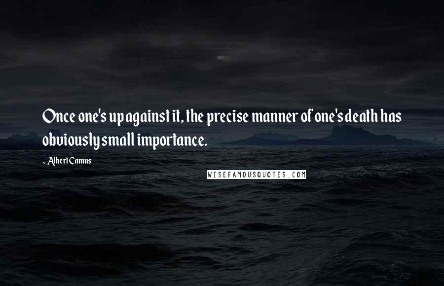 Albert Camus Quotes: Once one's up against it, the precise manner of one's death has obviously small importance.