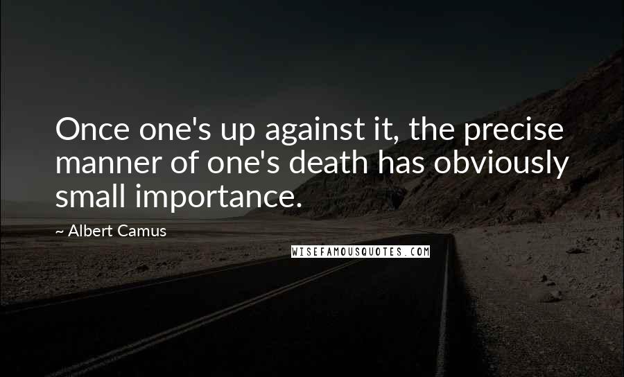 Albert Camus Quotes: Once one's up against it, the precise manner of one's death has obviously small importance.