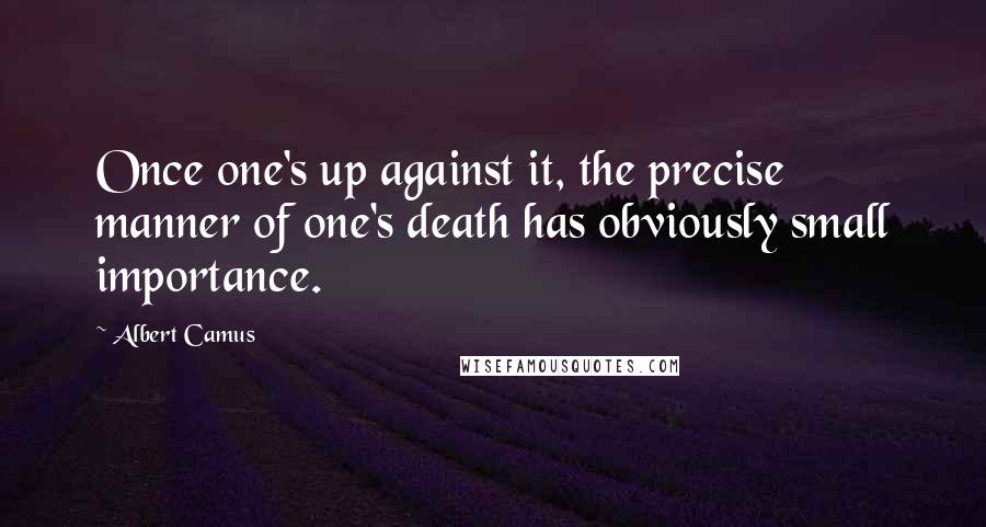 Albert Camus Quotes: Once one's up against it, the precise manner of one's death has obviously small importance.