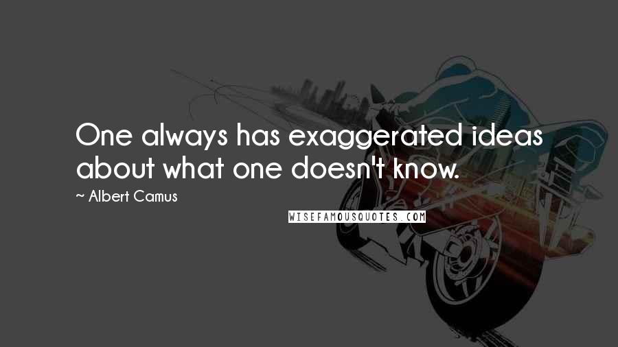 Albert Camus Quotes: One always has exaggerated ideas about what one doesn't know.