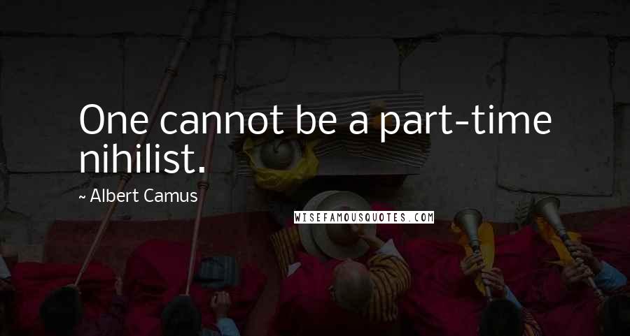 Albert Camus Quotes: One cannot be a part-time nihilist.