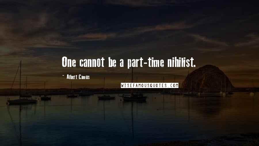 Albert Camus Quotes: One cannot be a part-time nihilist.