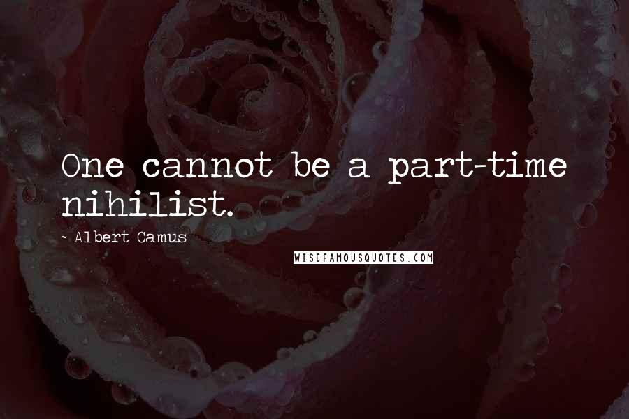 Albert Camus Quotes: One cannot be a part-time nihilist.