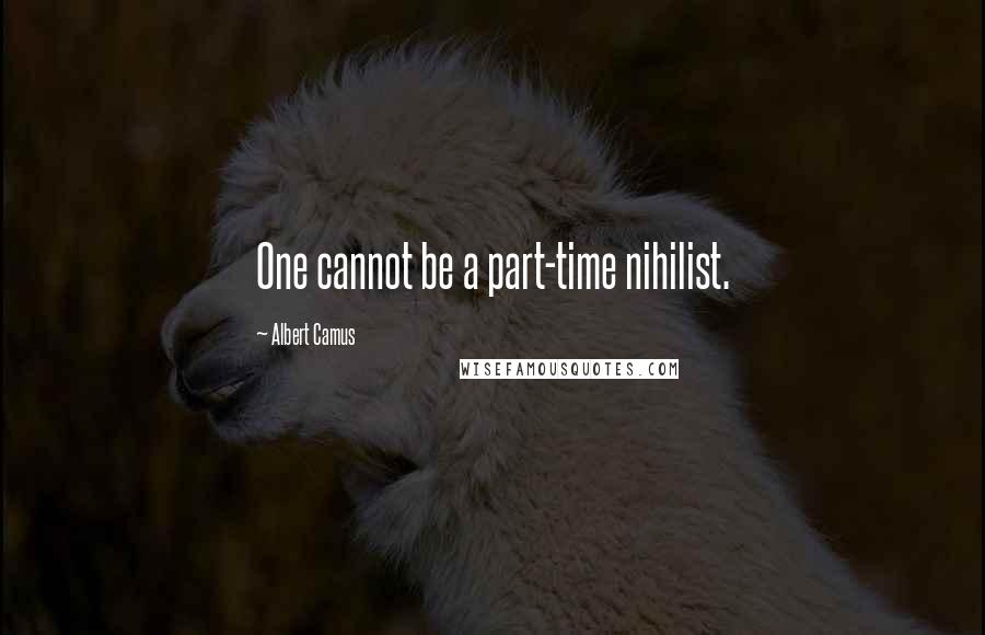 Albert Camus Quotes: One cannot be a part-time nihilist.