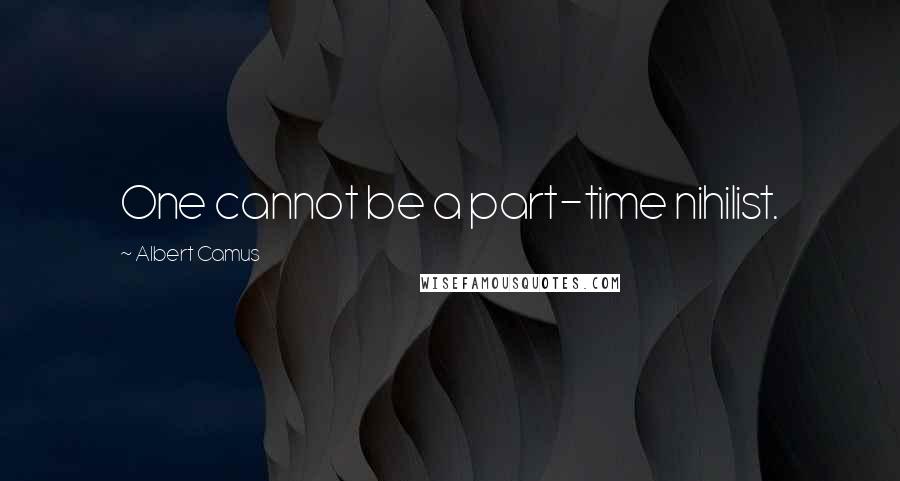 Albert Camus Quotes: One cannot be a part-time nihilist.