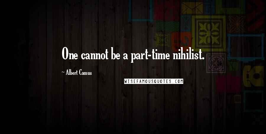Albert Camus Quotes: One cannot be a part-time nihilist.