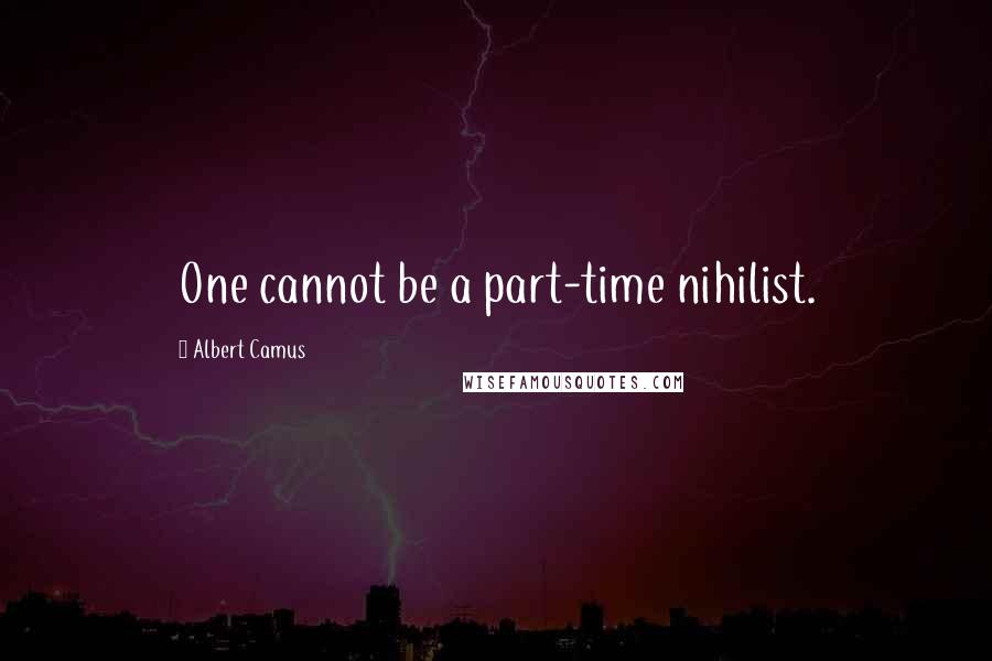 Albert Camus Quotes: One cannot be a part-time nihilist.