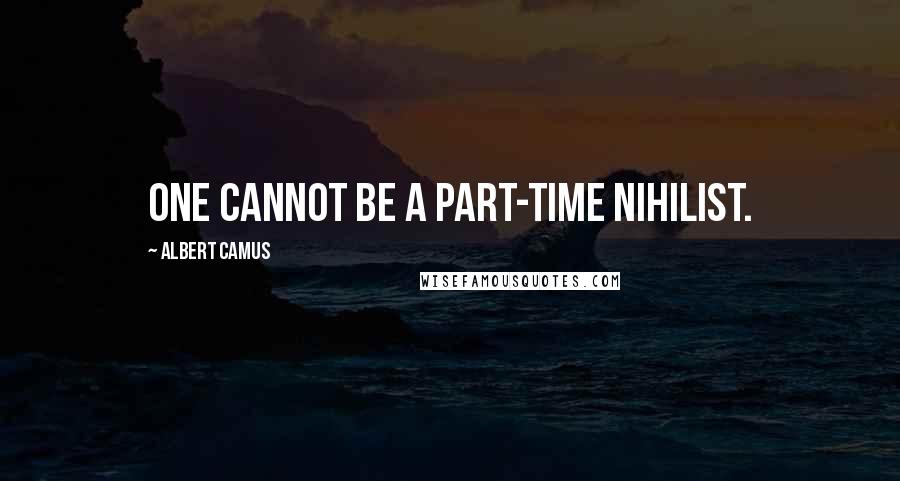 Albert Camus Quotes: One cannot be a part-time nihilist.