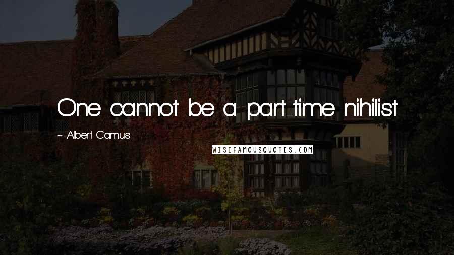 Albert Camus Quotes: One cannot be a part-time nihilist.