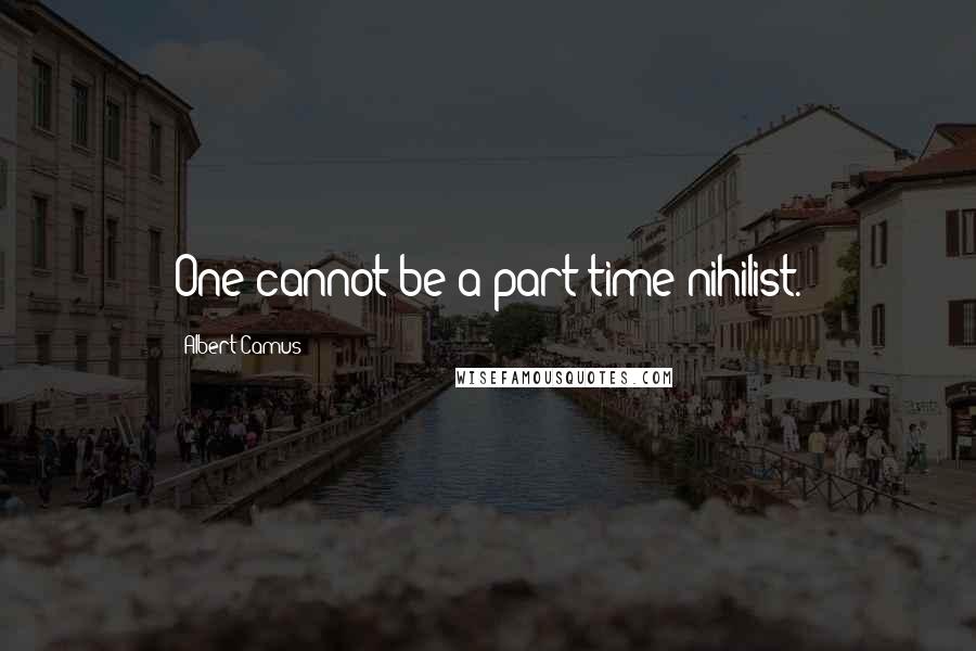 Albert Camus Quotes: One cannot be a part-time nihilist.