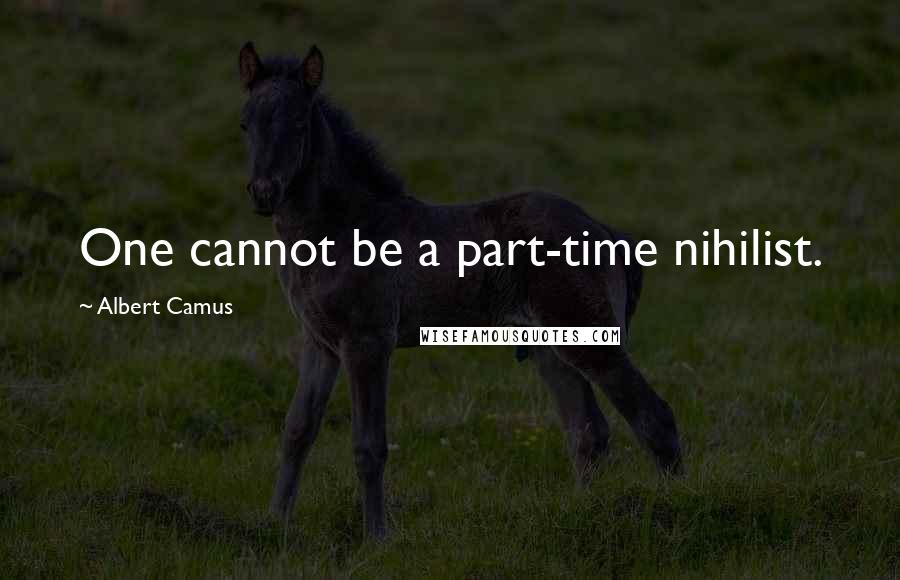 Albert Camus Quotes: One cannot be a part-time nihilist.