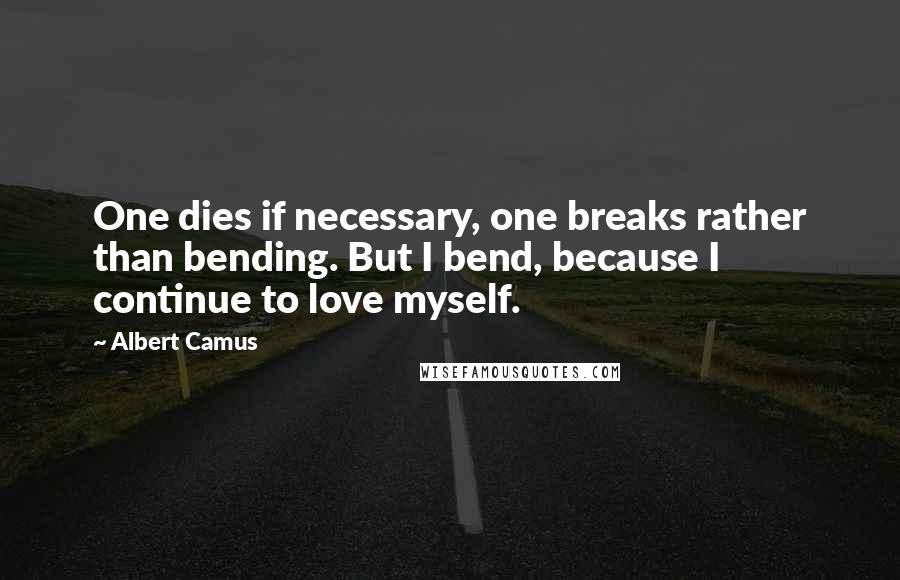 Albert Camus Quotes: One dies if necessary, one breaks rather than bending. But I bend, because I continue to love myself.