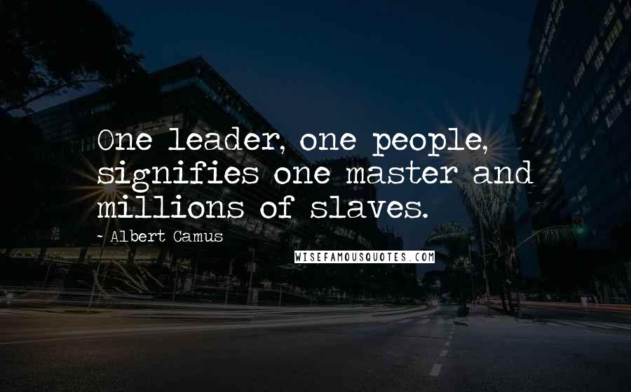 Albert Camus Quotes: One leader, one people, signifies one master and millions of slaves.