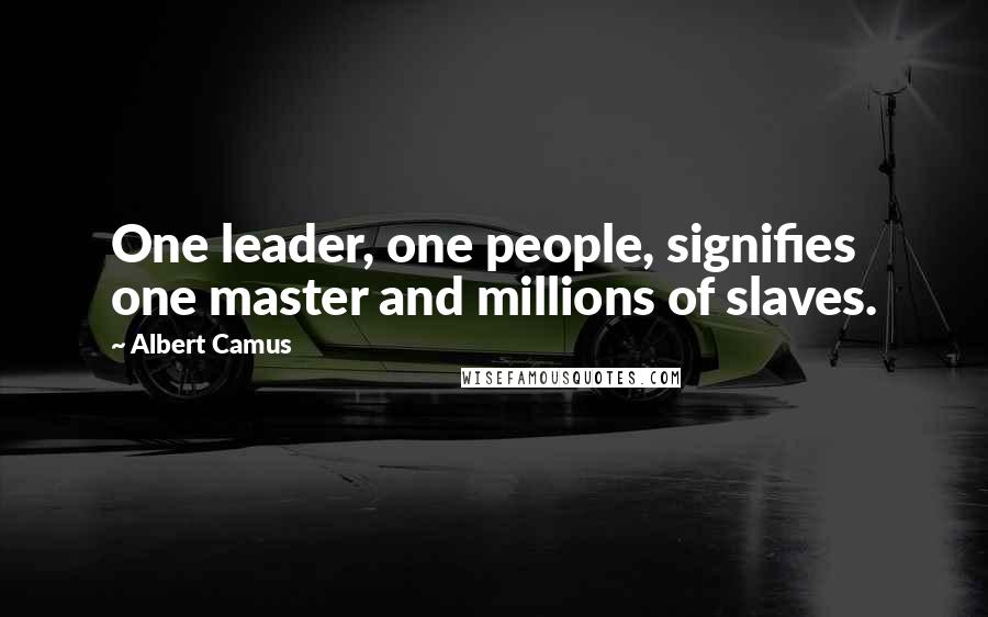 Albert Camus Quotes: One leader, one people, signifies one master and millions of slaves.