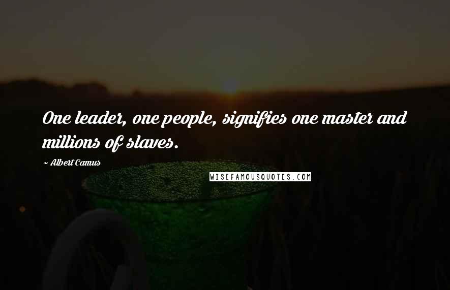 Albert Camus Quotes: One leader, one people, signifies one master and millions of slaves.