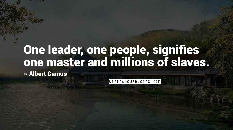 Albert Camus Quotes: One leader, one people, signifies one master and millions of slaves.