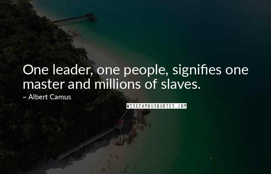 Albert Camus Quotes: One leader, one people, signifies one master and millions of slaves.