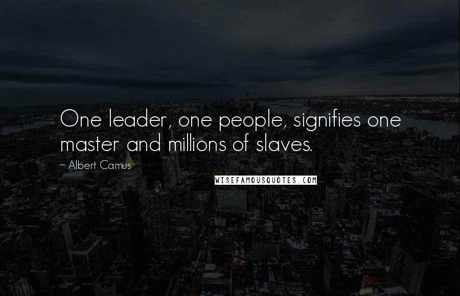 Albert Camus Quotes: One leader, one people, signifies one master and millions of slaves.