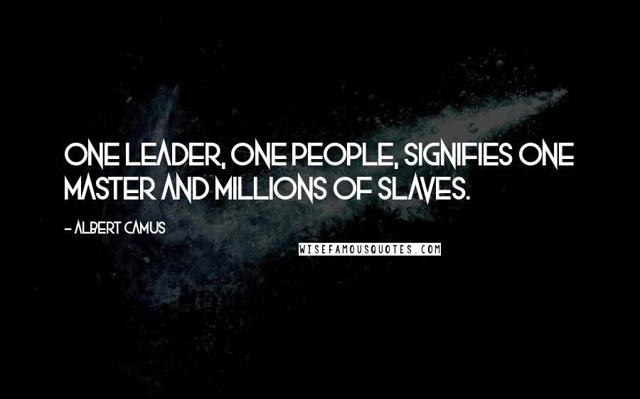 Albert Camus Quotes: One leader, one people, signifies one master and millions of slaves.