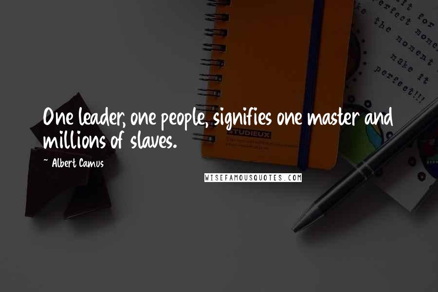 Albert Camus Quotes: One leader, one people, signifies one master and millions of slaves.