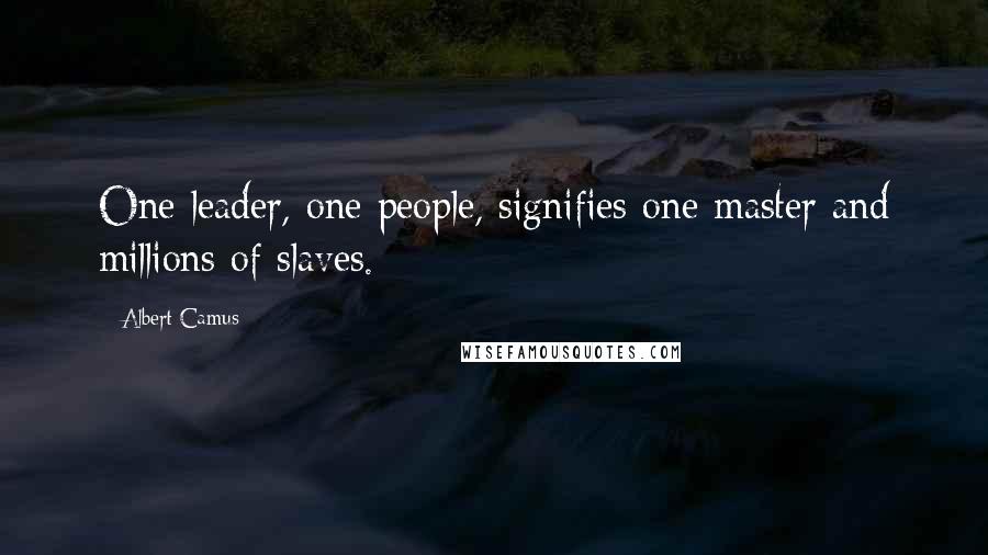 Albert Camus Quotes: One leader, one people, signifies one master and millions of slaves.