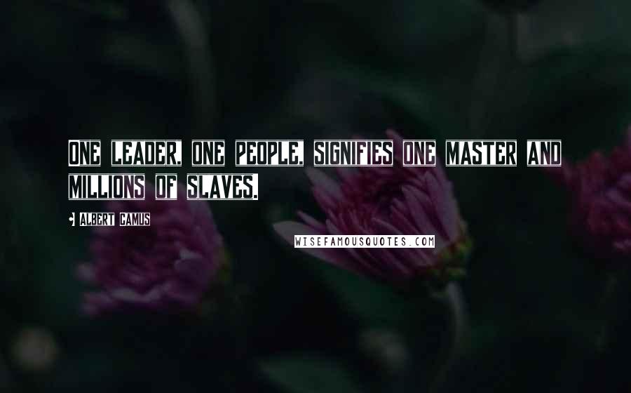 Albert Camus Quotes: One leader, one people, signifies one master and millions of slaves.