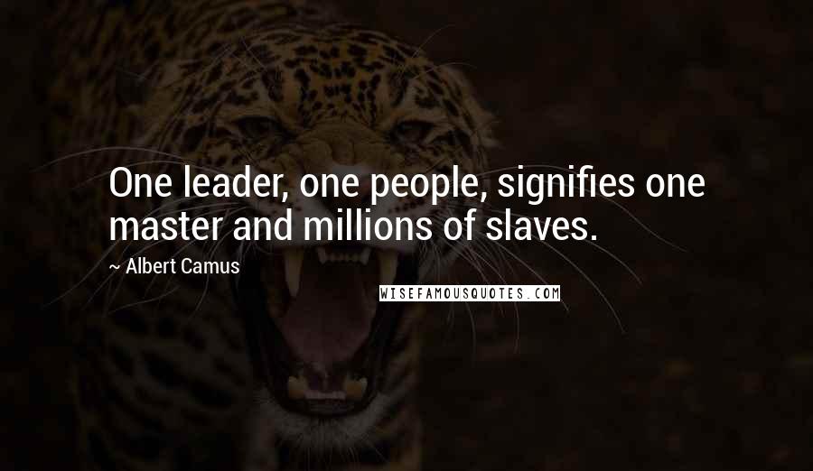 Albert Camus Quotes: One leader, one people, signifies one master and millions of slaves.