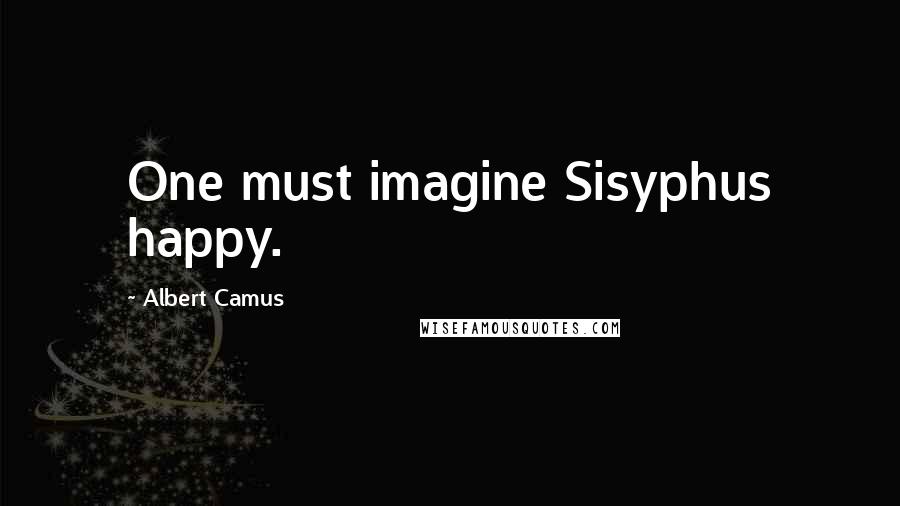 Albert Camus Quotes: One must imagine Sisyphus happy.