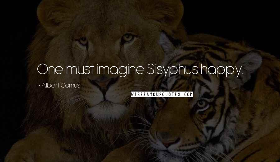 Albert Camus Quotes: One must imagine Sisyphus happy.