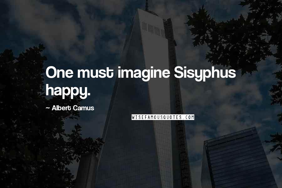 Albert Camus Quotes: One must imagine Sisyphus happy.