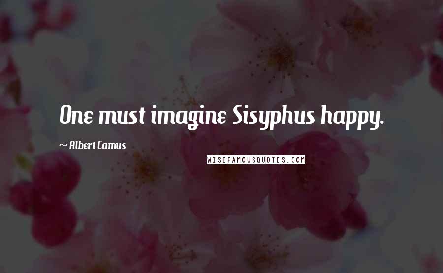 Albert Camus Quotes: One must imagine Sisyphus happy.