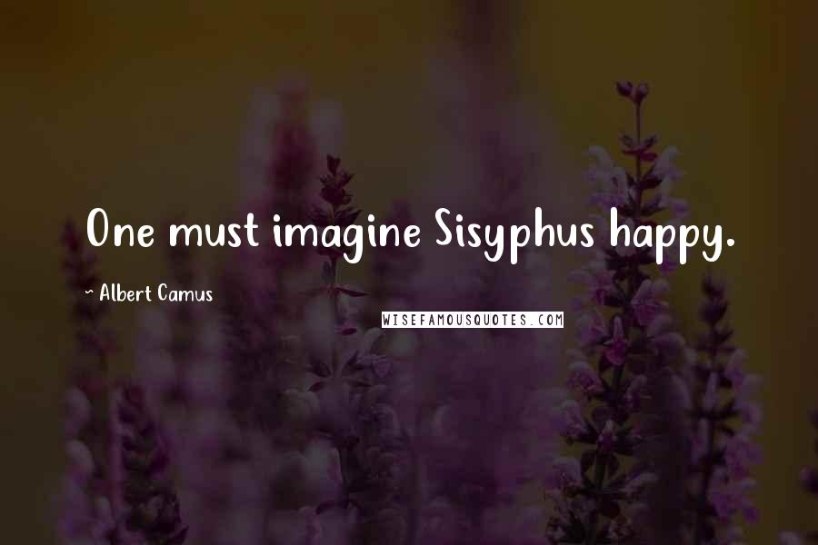 Albert Camus Quotes: One must imagine Sisyphus happy.