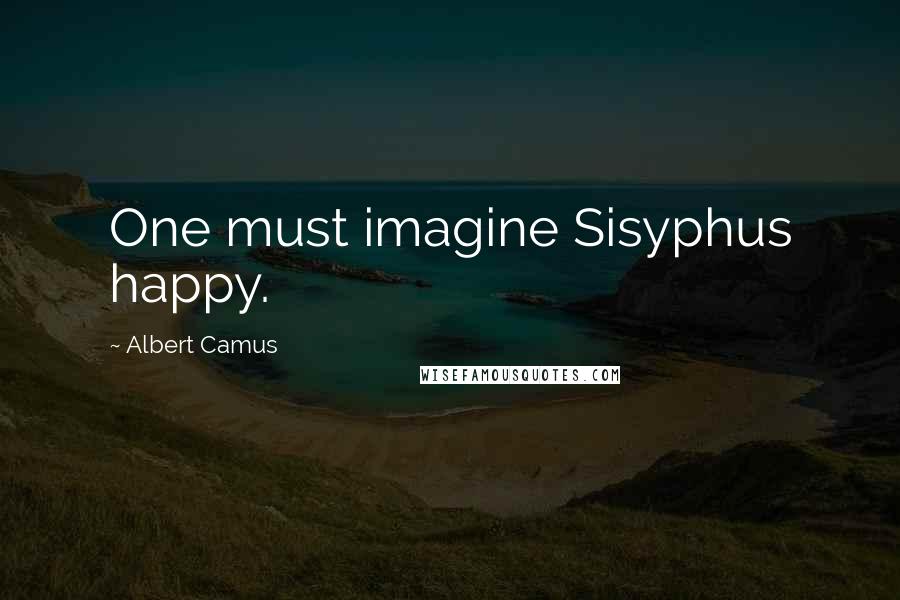 Albert Camus Quotes: One must imagine Sisyphus happy.