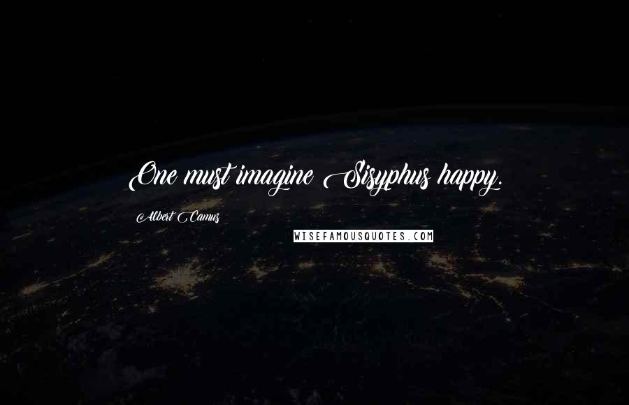 Albert Camus Quotes: One must imagine Sisyphus happy.