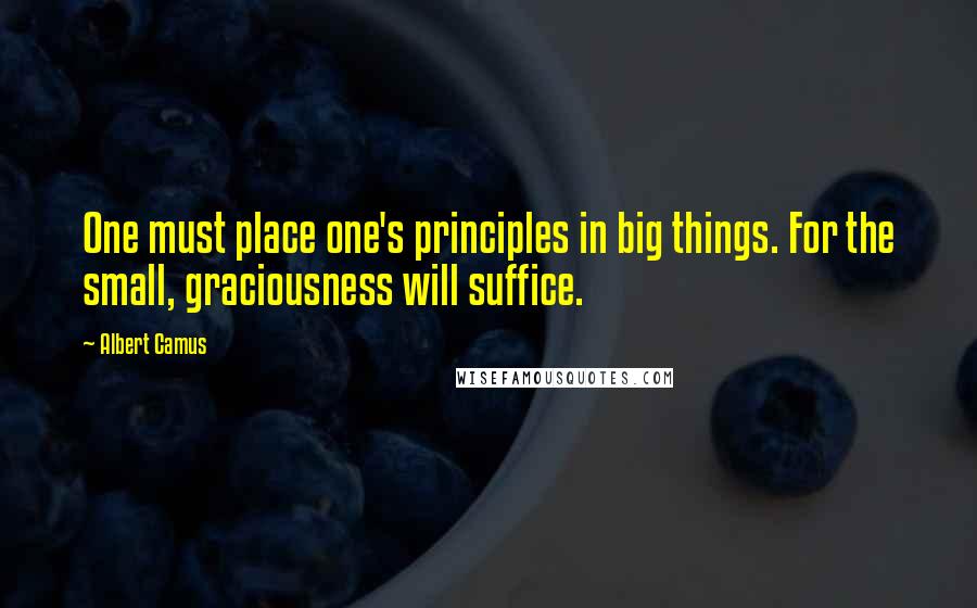 Albert Camus Quotes: One must place one's principles in big things. For the small, graciousness will suffice.