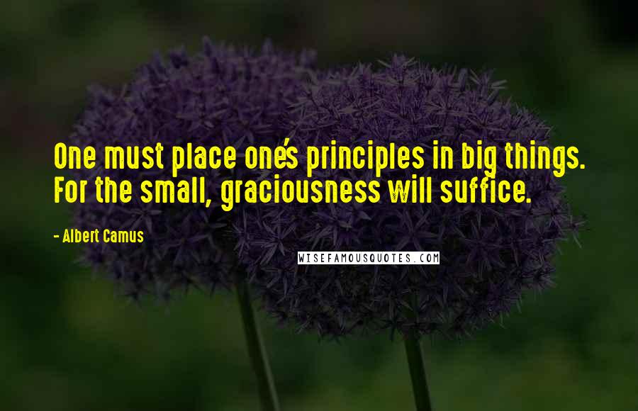 Albert Camus Quotes: One must place one's principles in big things. For the small, graciousness will suffice.