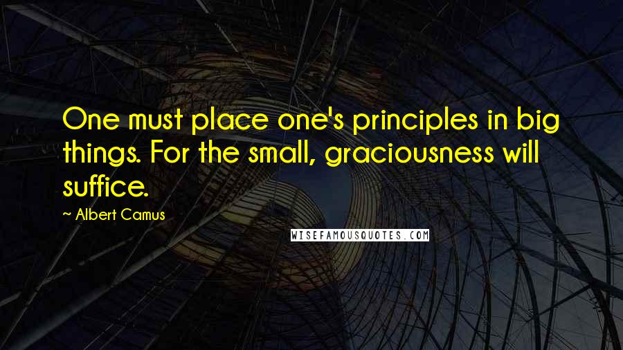 Albert Camus Quotes: One must place one's principles in big things. For the small, graciousness will suffice.