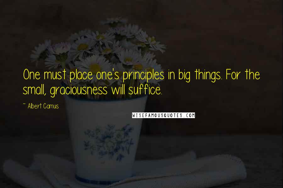 Albert Camus Quotes: One must place one's principles in big things. For the small, graciousness will suffice.