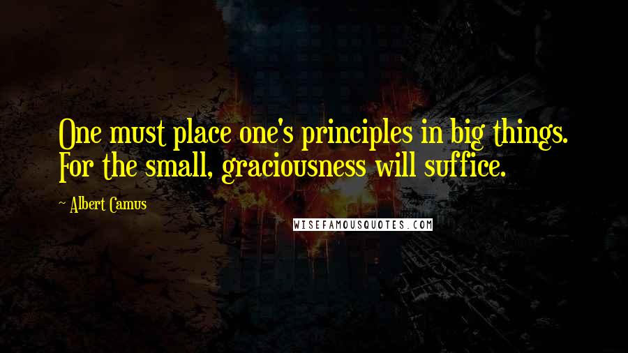 Albert Camus Quotes: One must place one's principles in big things. For the small, graciousness will suffice.