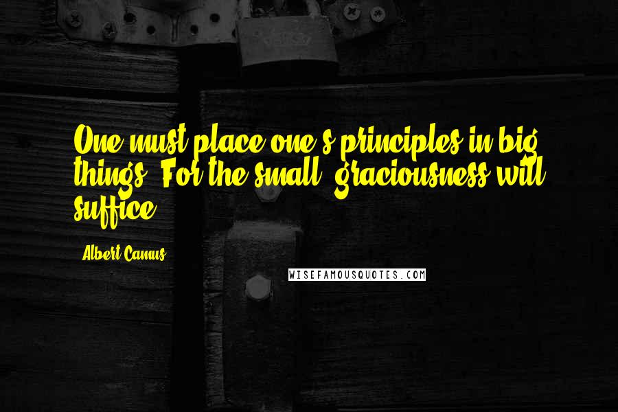 Albert Camus Quotes: One must place one's principles in big things. For the small, graciousness will suffice.