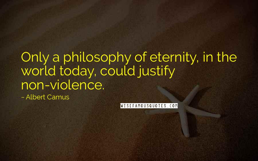 Albert Camus Quotes: Only a philosophy of eternity, in the world today, could justify non-violence.