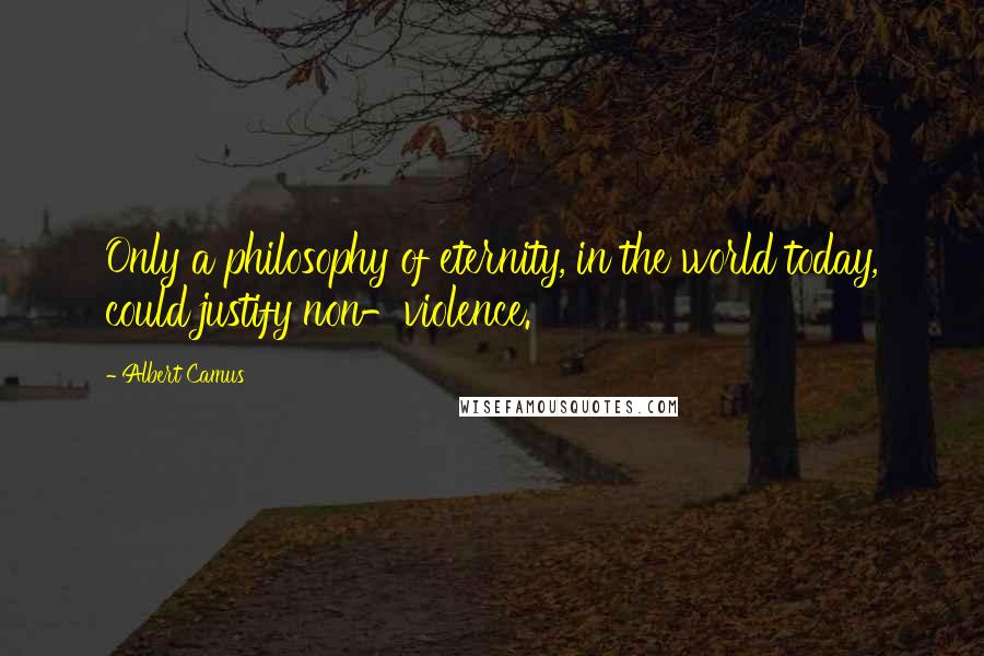 Albert Camus Quotes: Only a philosophy of eternity, in the world today, could justify non-violence.