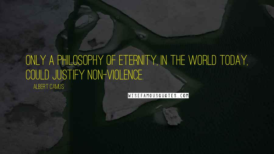 Albert Camus Quotes: Only a philosophy of eternity, in the world today, could justify non-violence.