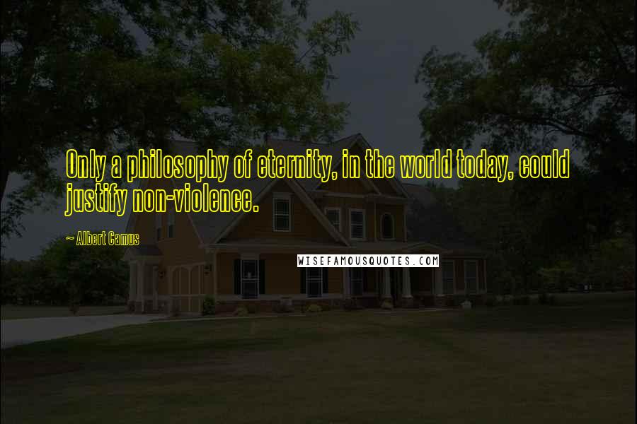 Albert Camus Quotes: Only a philosophy of eternity, in the world today, could justify non-violence.