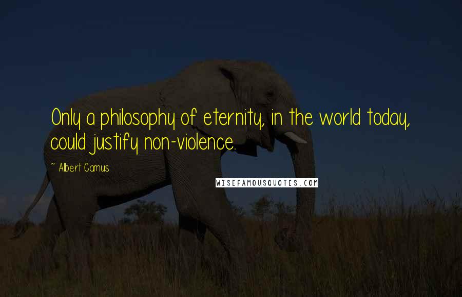 Albert Camus Quotes: Only a philosophy of eternity, in the world today, could justify non-violence.