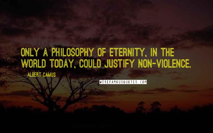 Albert Camus Quotes: Only a philosophy of eternity, in the world today, could justify non-violence.