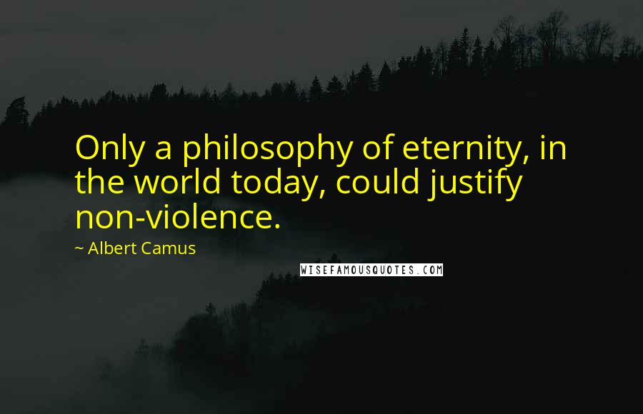 Albert Camus Quotes: Only a philosophy of eternity, in the world today, could justify non-violence.