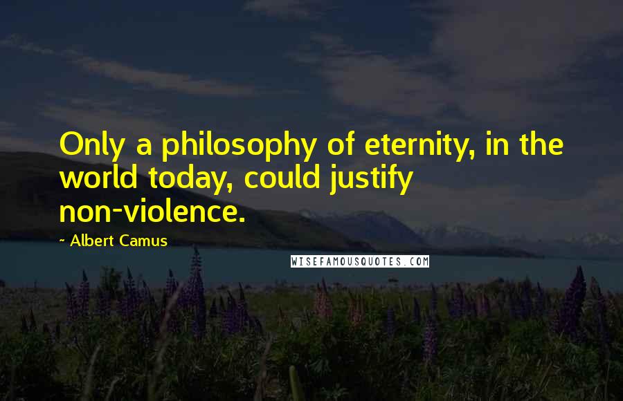 Albert Camus Quotes: Only a philosophy of eternity, in the world today, could justify non-violence.