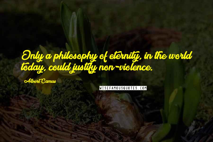 Albert Camus Quotes: Only a philosophy of eternity, in the world today, could justify non-violence.