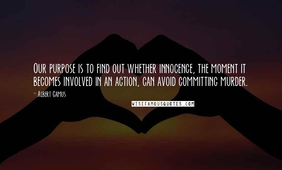 Albert Camus Quotes: Our purpose is to find out whether innocence, the moment it becomes involved in an action, can avoid committing murder.